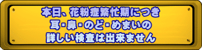 本日、花粉症繁忙期につき 耳・鼻・のど・めまいの 詳しい検査は出来ません